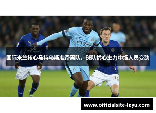 国际米兰核心马特乌斯准备离队，球队忧心主力中场人员变动