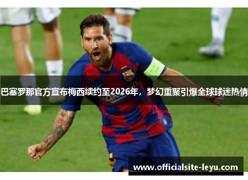 巴塞罗那官方宣布梅西续约至2026年，梦幻重聚引爆全球球迷热情
