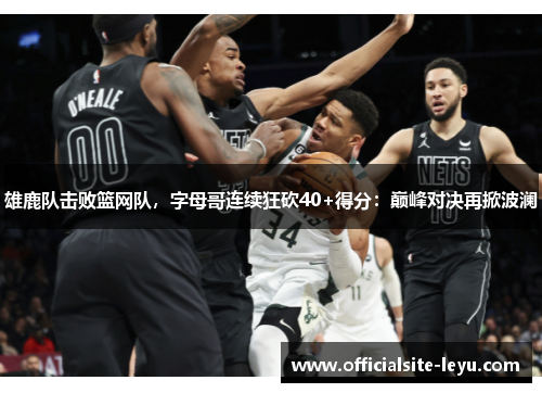 雄鹿队击败篮网队，字母哥连续狂砍40+得分：巅峰对决再掀波澜