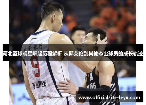 河北篮球明星崛起历程解析 从郭艾伦到其他杰出球员的成长轨迹