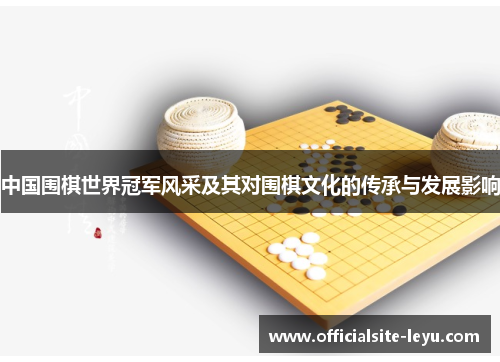 中国围棋世界冠军风采及其对围棋文化的传承与发展影响
