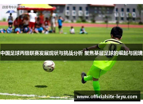 中国足球丙级联赛发展现状与挑战分析 聚焦基层足球的崛起与困境