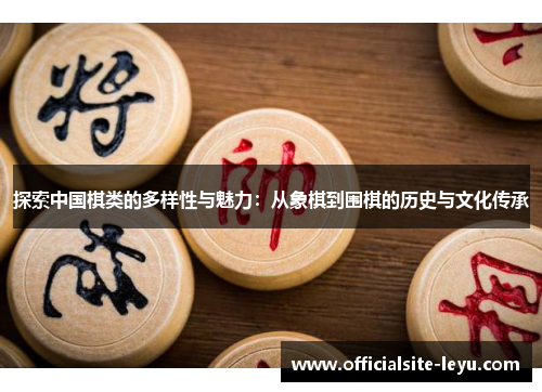 探索中国棋类的多样性与魅力：从象棋到围棋的历史与文化传承
