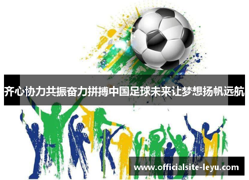 齐心协力共振奋力拼搏中国足球未来让梦想扬帆远航